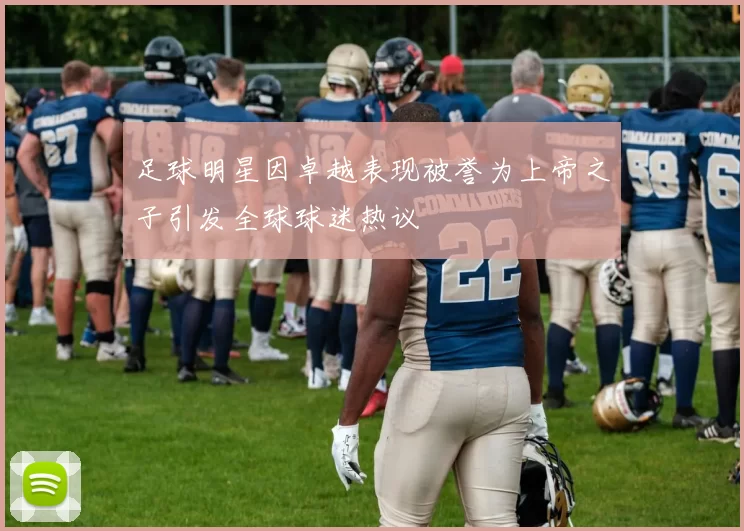 足球明星因卓越表现被誉为上帝之子引发全球球迷热议
