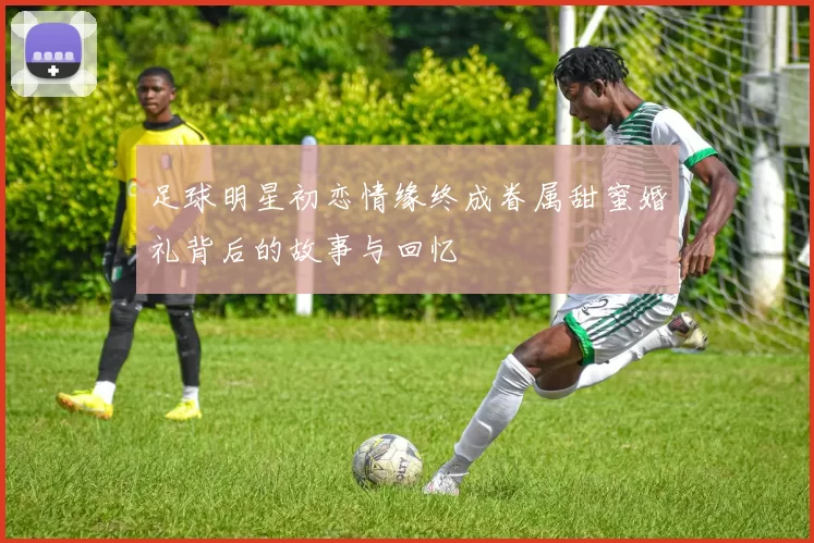 足球明星初恋情缘终成眷属甜蜜婚礼背后的故事与回忆