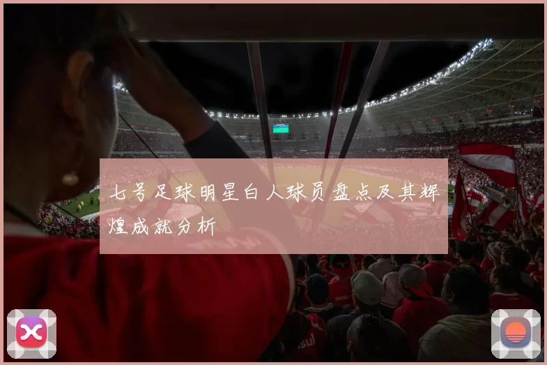 七号足球明星白人球员盘点及其辉煌成就分析