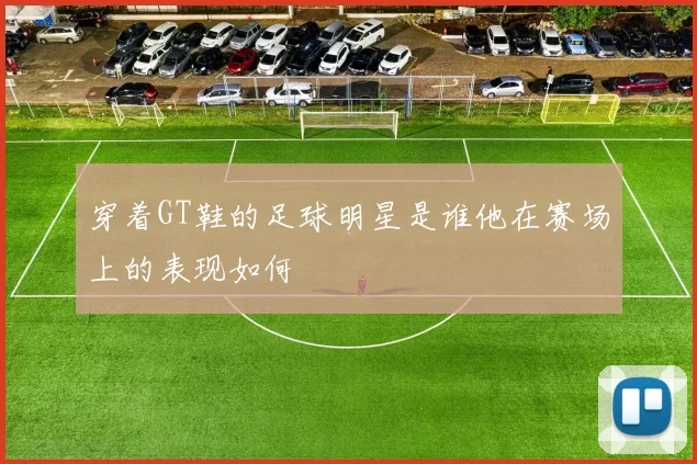 穿着GT鞋的足球明星是谁他在赛场上的表现如何
