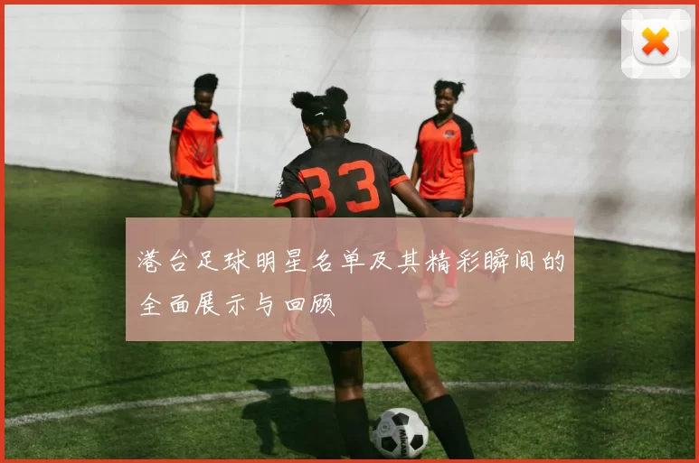 港台足球明星名单及其精彩瞬间的全面展示与回顾