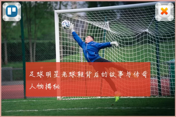 足球明星老球鞋背后的故事与传奇人物揭秘