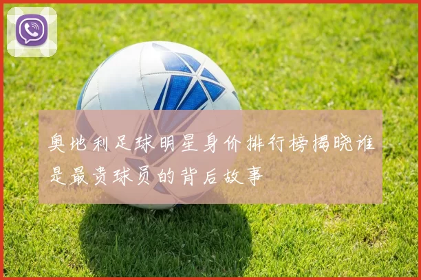 奥地利足球明星身价排行榜揭晓谁是最贵球员的背后故事