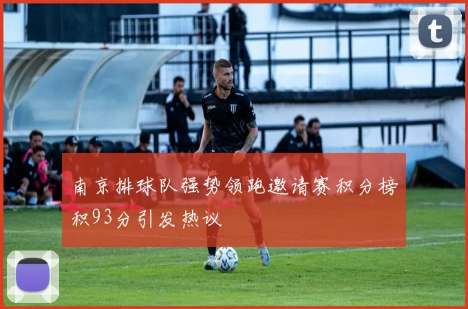 南京排球队强势领跑邀请赛积分榜积93分引发热议