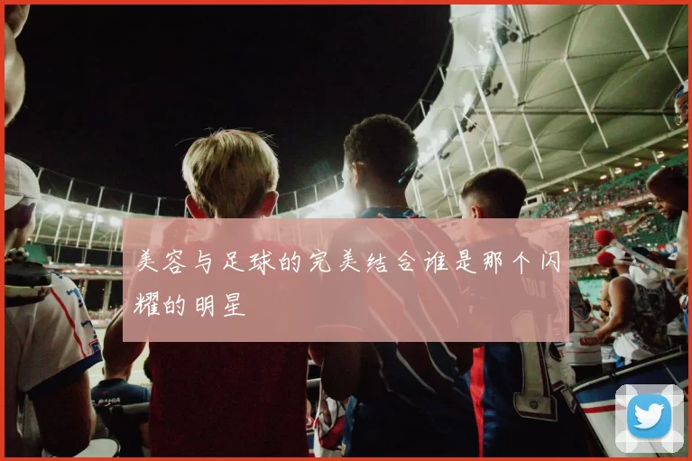 美容与足球的完美结合谁是那个闪耀的明星