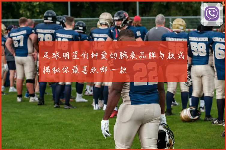 足球明星们钟爱的腕表品牌与款式揭秘你最喜欢哪一款