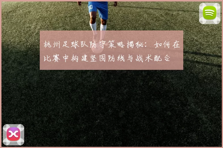 杭州足球队防守策略揭秘：如何在比赛中构建坚固防线与战术配合