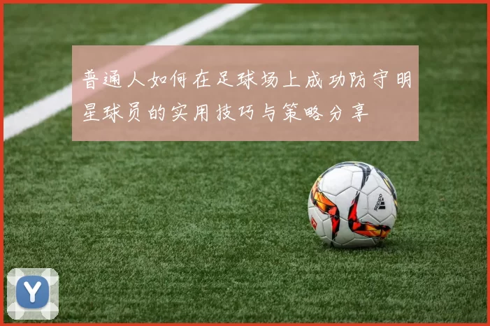 普通人如何在足球场上成功防守明星球员的实用技巧与策略分享