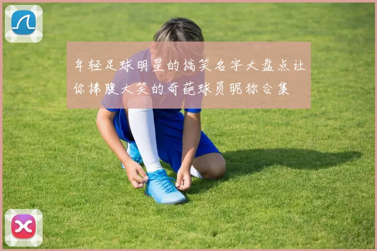 年轻足球明星的搞笑名字大盘点让你捧腹大笑的奇葩球员昵称合集