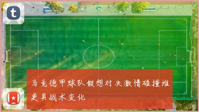 马竞德甲球队假想对决激情碰撞谁更具战术变化