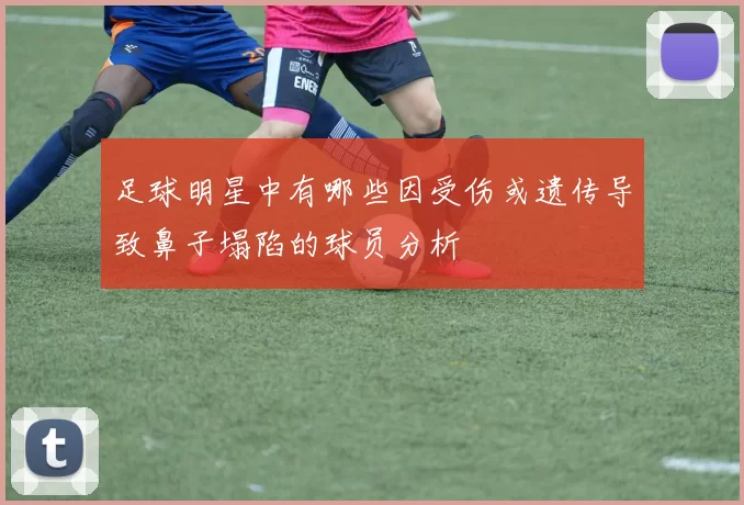 足球明星中有哪些因受伤或遗传导致鼻子塌陷的球员分析