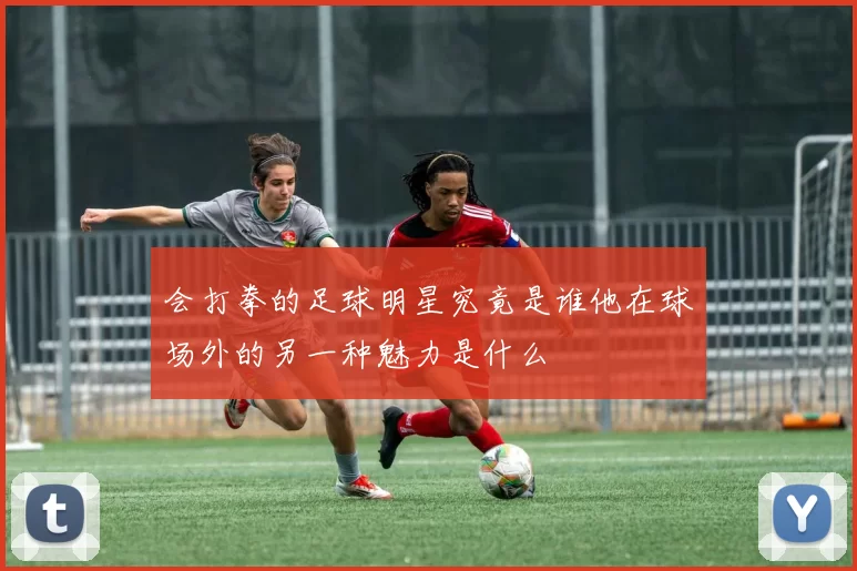 会打拳的足球明星究竟是谁他在球场外的另一种魅力是什么