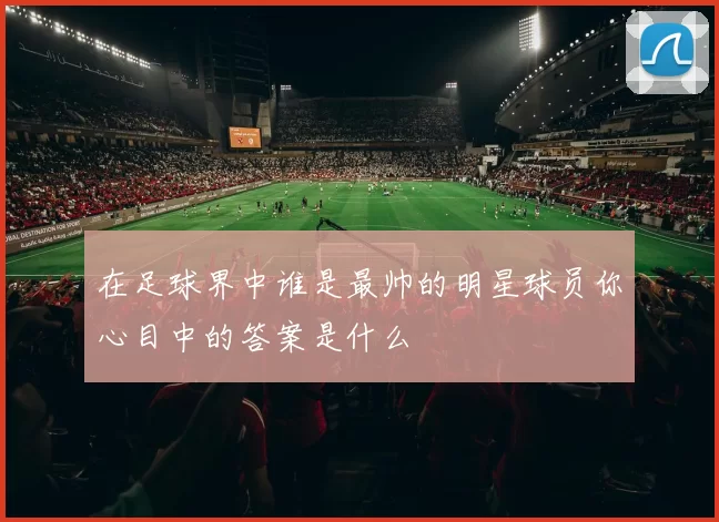 在足球界中谁是最帅的明星球员你心目中的答案是什么