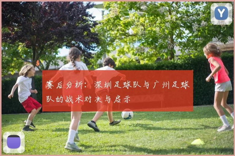 赛后分析：深圳足球队与广州足球队的战术对决与启示