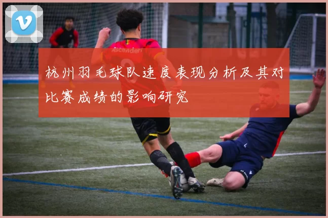 杭州羽毛球队速度表现分析及其对比赛成绩的影响研究