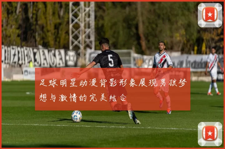 足球明星动漫背影形象展现男孩梦想与激情的完美结合