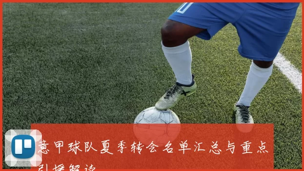 意甲球队夏季转会名单汇总与重点引援解读