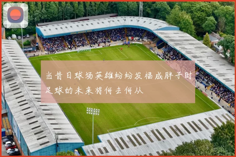 当昔日球场英雄纷纷发福成胖子时足球的未来将何去何从