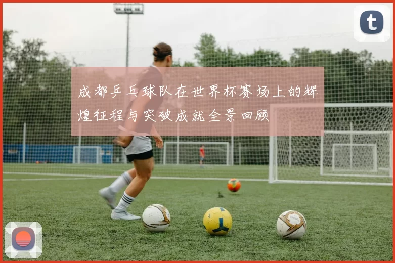 成都乒乓球队在世界杯赛场上的辉煌征程与突破成就全景回顾
