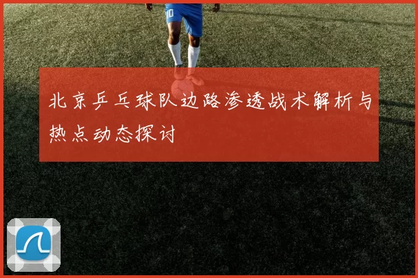 北京乒乓球队边路渗透战术解析与热点动态探讨