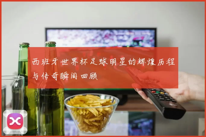 西班牙世界杯足球明星的辉煌历程与传奇瞬间回顾