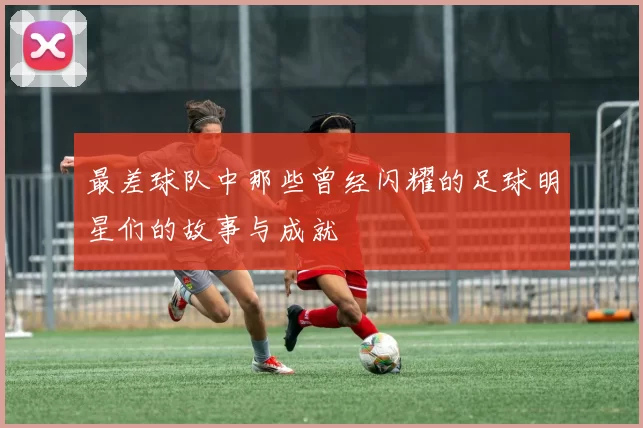 最差球队中那些曾经闪耀的足球明星们的故事与成就