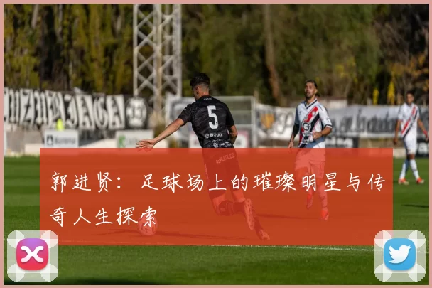 郭进贤：足球场上的璀璨明星与传奇人生探索
