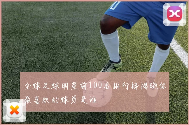 全球足球明星前100名排行榜揭晓你最喜欢的球员是谁