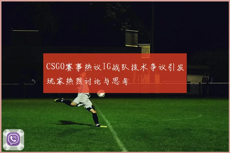 CSGO赛事热议IG战队技术争议引发玩家热烈讨论与思考