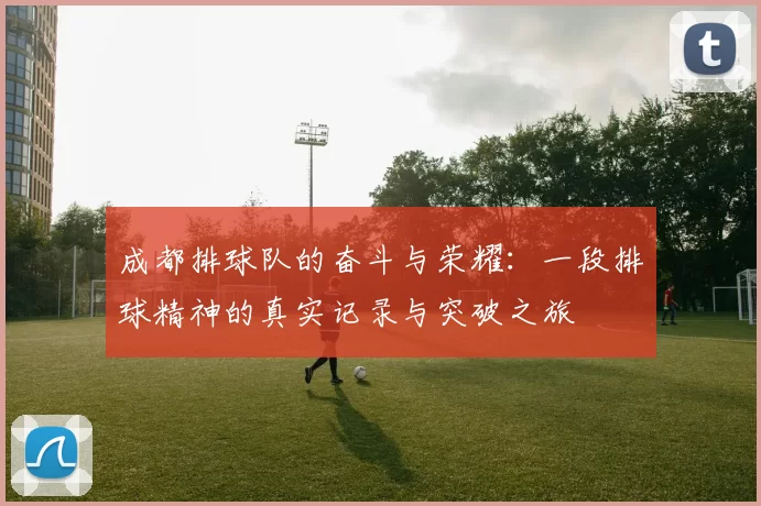 成都排球队的奋斗与荣耀：一段排球精神的真实记录与突破之旅
