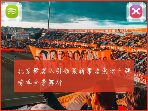 北京攀岩队引领最新攀岩意识十强榜单全景解析