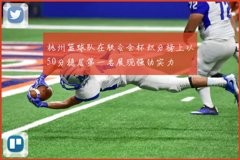 杭州篮球队在联合会杯积分榜上以50分稳居第一名展现强劲实力