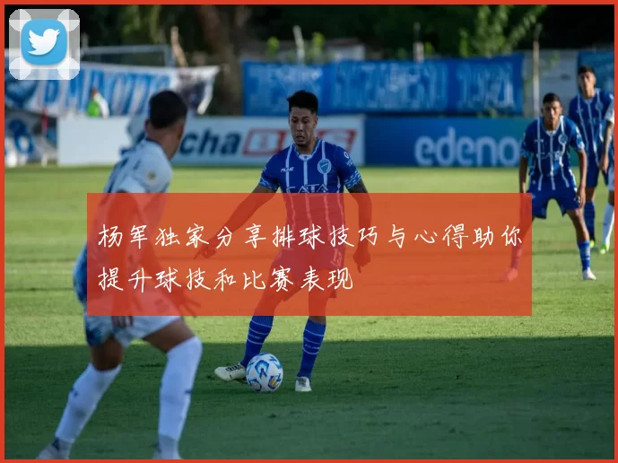 杨军独家分享排球技巧与心得助你提升球技和比赛表现