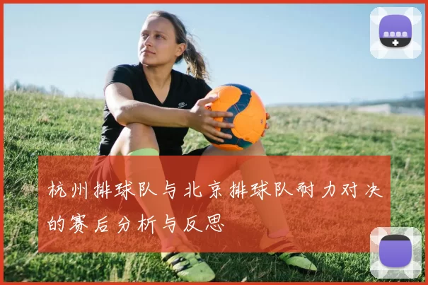 杭州排球队与北京排球队耐力对决的赛后分析与反思
