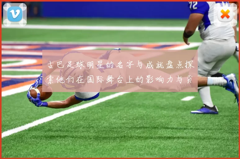 古巴足球明星的名字与成就盘点探索他们在国际舞台上的影响力与贡献
