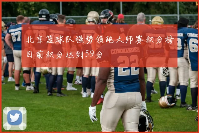 北京篮球队强势领跑大师赛积分榜目前积分达到59分