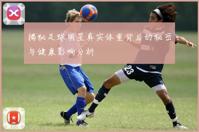 揭秘足球明星真实体重背后的秘密与健康影响分析