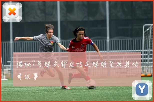 揭秘7号球衣背后的足球明星及其传奇故事