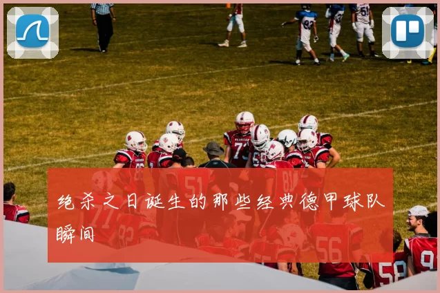 绝杀之日诞生的那些经典德甲球队瞬间