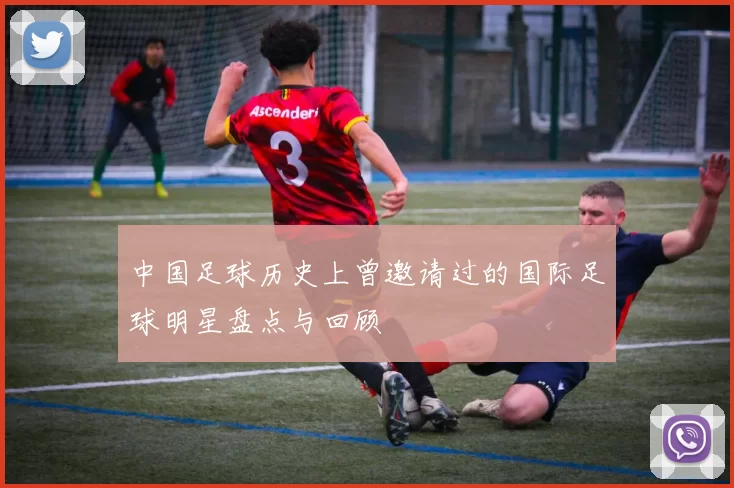 中国足球历史上曾邀请过的国际足球明星盘点与回顾