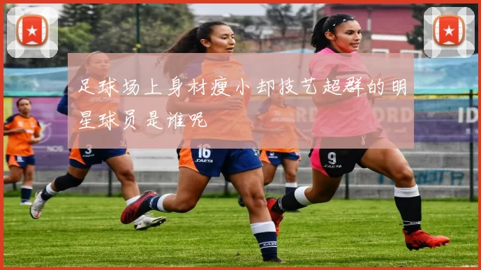 足球场上身材瘦小却技艺超群的明星球员是谁呢