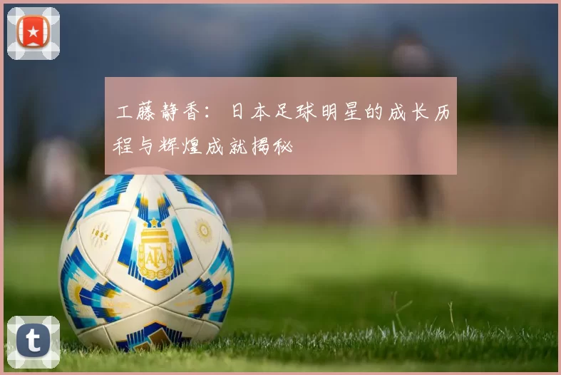 工藤静香：日本足球明星的成长历程与辉煌成就揭秘