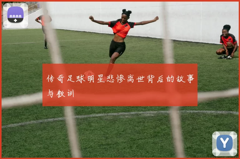 传奇足球明星悲惨离世背后的故事与教训