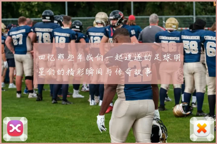 回忆那些年我们一起追逐的足球明星们的精彩瞬间与传奇故事