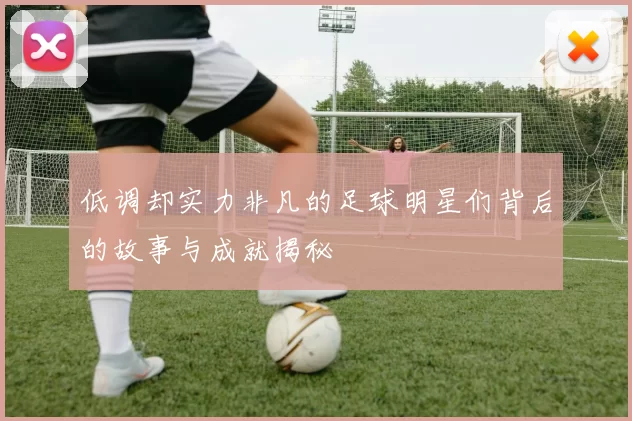 低调却实力非凡的足球明星们背后的故事与成就揭秘