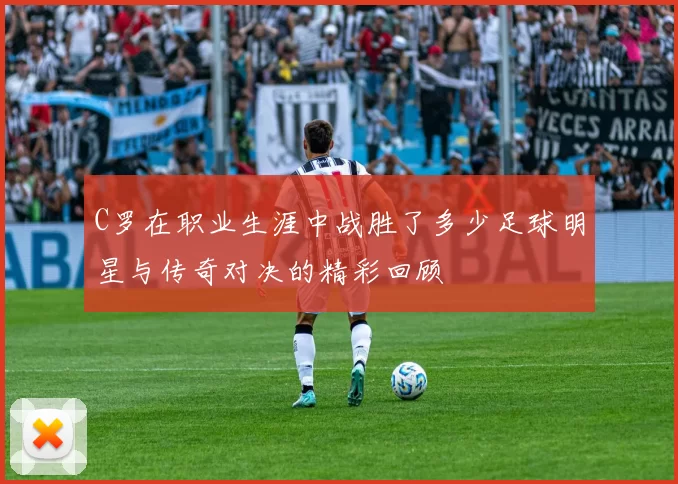 C罗在职业生涯中战胜了多少足球明星与传奇对决的精彩回顾