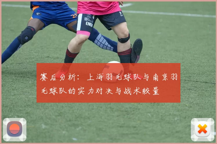 赛后分析：上海羽毛球队与南京羽毛球队的实力对决与战术较量