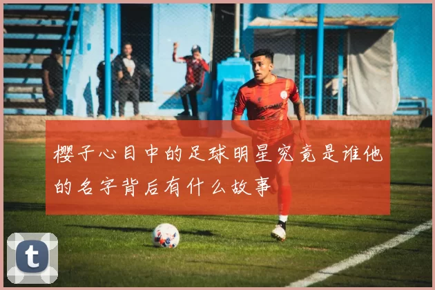 樱子心目中的足球明星究竟是谁他的名字背后有什么故事