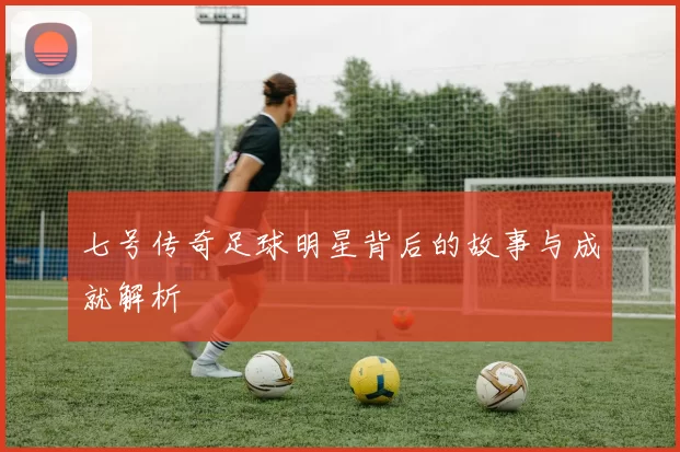 七号传奇足球明星背后的故事与成就解析