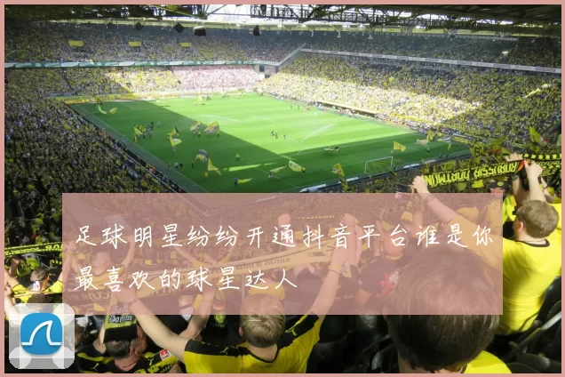 足球明星纷纷开通抖音平台谁是你最喜欢的球星达人